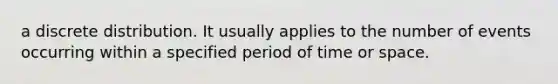 a discrete distribution. It usually applies to the number of events occurring within a specified period of time or space.