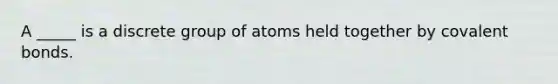 A _____ is a discrete group of atoms held together by covalent bonds.