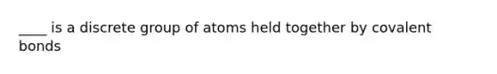 ____ is a discrete group of atoms held together by covalent bonds