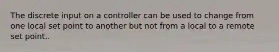 The discrete input on a controller can be used to change from one local set point to another but not from a local to a remote set point..