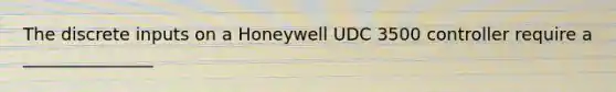 The discrete inputs on a Honeywell UDC 3500 controller require a _______________