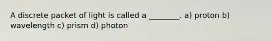 A discrete packet of light is called a ________. a) proton b) wavelength c) prism d) photon