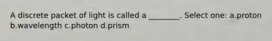 A discrete packet of light is called a ________. Select one: a.proton b.wavelength c.photon d.prism