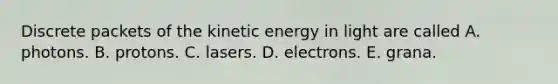 Discrete packets of the kinetic energy in light are called A. photons. B. protons. C. lasers. D. electrons. E. grana.