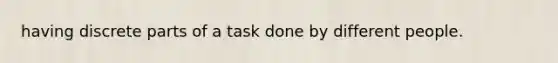 having discrete parts of a task done by different people.