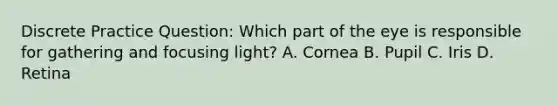 Discrete Practice Question: Which part of the eye is responsible for gathering and focusing light? A. Cornea B. Pupil C. Iris D. Retina