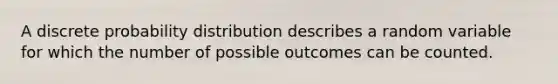 A discrete probability distribution describes a random variable for which the number of possible outcomes can be counted.