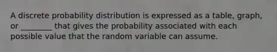 A discrete probability distribution is expressed as a table, graph, or ________ that gives the probability associated with each possible value that the random variable can assume.