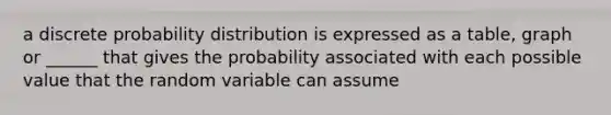 a discrete probability distribution is expressed as a table, graph or ______ that gives the probability associated with each possible value that the random variable can assume