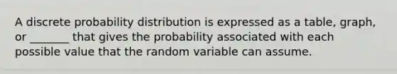 A discrete probability distribution is expressed as a table, graph, or _______ that gives the probability associated with each possible value that the random variable can assume.