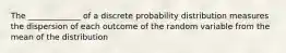 The _____________ of a discrete probability distribution measures the dispersion of each outcome of the random variable from the mean of the distribution