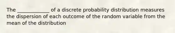 The _____________ of a discrete probability distribution measures the dispersion of each outcome of the random variable from the mean of the distribution