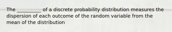 The __________ of a discrete probability distribution measures the dispersion of each outcome of the random variable from the mean of the distribution