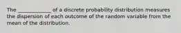 The _____________ of a discrete probability distribution measures the dispersion of each outcome of the random variable from the mean of the distribution.