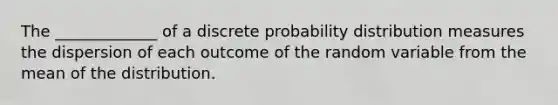 The _____________ of a discrete probability distribution measures the dispersion of each outcome of the random variable from the mean of the distribution.