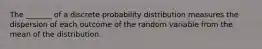 The _______ of a discrete probability distribution measures the dispersion of each outcome of the random variable from the mean of the distribution.