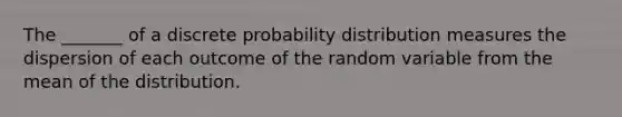 The _______ of a discrete probability distribution measures the dispersion of each outcome of the random variable from the mean of the distribution.