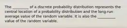 The _________ of a discrete probability distribution represents the central location of a probability distribution and the long-run average value of the random variable. It is also the __________ value of the random variable.