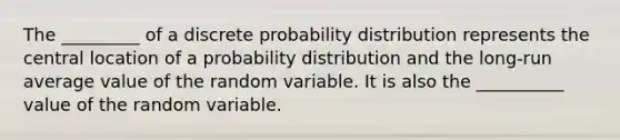 The _________ of a discrete probability distribution represents the central location of a probability distribution and the long-run average value of the random variable. It is also the __________ value of the random variable.