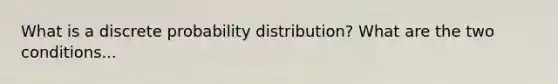 What is a discrete probability distribution? What are the two conditions...