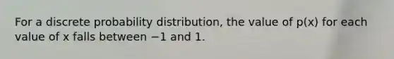 For a discrete probability distribution, the value of p(x) for each value of x falls between −1 and 1.