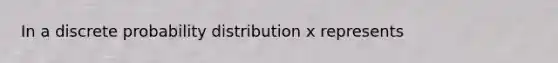 In a discrete probability distribution x represents