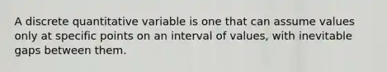 A discrete quantitative variable is one that can assume values only at specific points on an interval of values, with inevitable gaps between them.