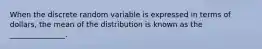 When the discrete random variable is expressed in terms of dollars, the mean of the distribution is known as the _______________.