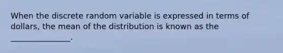 When the discrete random variable is expressed in terms of dollars, the mean of the distribution is known as the _______________.