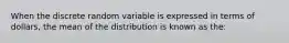 When the discrete random variable is expressed in terms of dollars, the mean of the distribution is known as the: