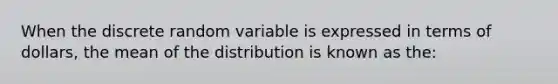 When the discrete random variable is expressed in terms of dollars, the mean of the distribution is known as the: