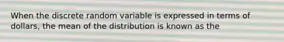 When the discrete random variable is expressed in terms of dollars, the mean of the distribution is known as the