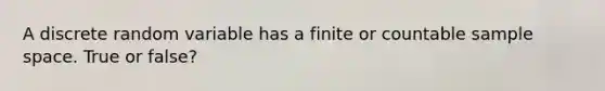 A discrete random variable has a finite or countable sample space. True or false?