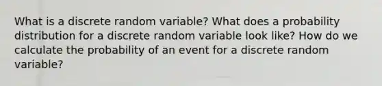 What is a discrete random variable? What does a probability distribution for a discrete random variable look like? How do we calculate the probability of an event for a discrete random variable?