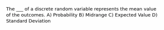 The ___ of a discrete random variable represents the mean value of the outcomes. A) Probability B) Midrange C) Expected Value D) Standard Deviation