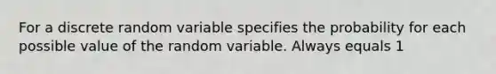 For a discrete random variable specifies the probability for each possible value of the random variable. Always equals 1