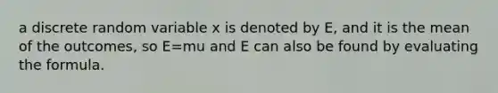 a discrete random variable x is denoted by E, and it is the mean of the outcomes, so E=mu and E can also be found by evaluating the formula.