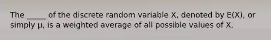 The _____ of the discrete random variable X, denoted by E(X), or simply μ, is a <a href='https://www.questionai.com/knowledge/koL1NUNNcJ-weighted-average' class='anchor-knowledge'>weighted average</a> of all possible values of X.