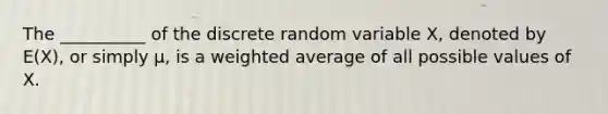 The __________ of the discrete random variable X, denoted by E(X), or simply μ, is a <a href='https://www.questionai.com/knowledge/koL1NUNNcJ-weighted-average' class='anchor-knowledge'>weighted average</a> of all possible values of X.