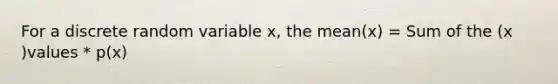 For a discrete random variable x, the mean(x) = Sum of the (x )values * p(x)