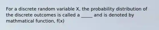 For a discrete random variable X, the probability distribution of the discrete outcomes is called a _____ and is denoted by mathmatical function, f(x)