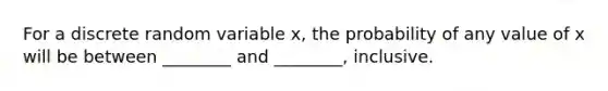 For a discrete random variable x, the probability of any value of x will be between ________ and ________, inclusive.