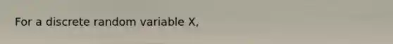 For a discrete random variable X,