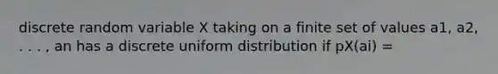 discrete random variable X taking on a finite set of values a1, a2, . . . , an has a discrete uniform distribution if pX(ai) =