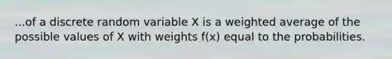 ...of a discrete random variable X is a weighted average of the possible values of X with weights f(x) equal to the probabilities.