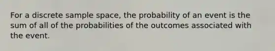 For a discrete sample space, the probability of an event is the sum of all of the probabilities of the outcomes associated with the event.