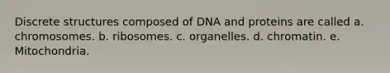 Discrete structures composed of DNA and proteins are called a. chromosomes. b. ribosomes. c. organelles. d. chromatin. e. Mitochondria.