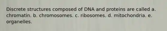 Discrete structures composed of DNA and proteins are called a. chromatin. b. chromosomes. c. ribosomes. d. mitochondria. e. organelles.