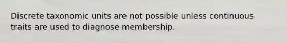 Discrete taxonomic units are not possible unless continuous traits are used to diagnose membership.