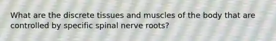 What are the discrete tissues and muscles of the body that are controlled by specific spinal nerve​ roots?